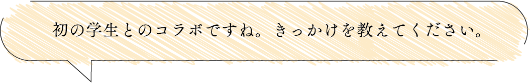 初の学生とのコラボですね。きっかけを教えてください。