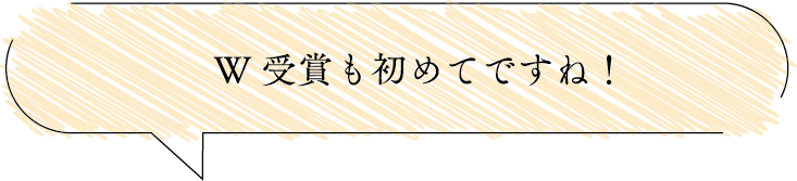 W受賞も初めてですね！